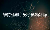 维持死刑，男子离婚冷静期杀妻案二审宣判