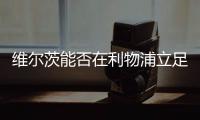 维尔茨能否在利物浦立足？西汉姆前技术总监：能！这根本不是问题