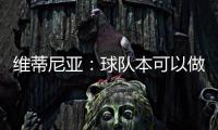 维蒂尼亚�：球队本可以做得更好；和皇马的差异？我们更团结