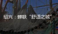 绍兴
：蝉联“舒适之城”榜首，这座三线城市不只有周树人