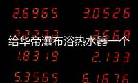 给华帝瀑布浴热水器一个机会
，让TA改变你的生活