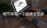 细节体现一个品牌全铝家居企业的素质