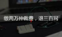 缴两万仲裁费，退三百网购款�：消费仲裁“霸王协议”