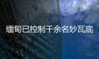 缅甸已控制千余名妙瓦底非法入境人员，将尽快遣返移交原籍国