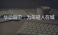 华动厨卫：为年轻人在城市霓虹中，守住人间烟火气