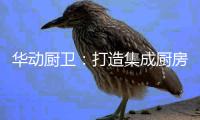 华动厨卫：打造集成厨房
，开创健康生活