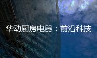 华动厨房电器
：前沿科技唤醒厨房新活力