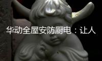 华动全屋安防厨电
：让人无法拒绝的厨房“黑科技”