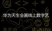 华为天生会画线上数字艺术展开启 在数字艺术世界中畅游