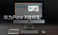 华为Pura X维修配件价格公布	：柔性屏组件3019元