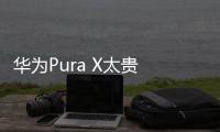 华为Pura X太贵 网友：人人买得起？雷军好感+1