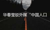 华春莹驳外媒“中国人口危机说”：西方记者摇身一变，成人口统计学家了�？