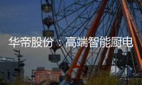 华帝股份：高端智能厨电战略转型 首战告捷