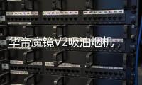 华帝魔镜V2吸油烟机
，可以满足您的一切需要