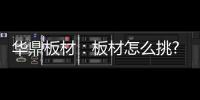 华鼎板材	：板材怎么挑?这份选材指南请收好!