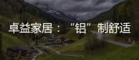 卓益家居：“铝”制舒适家居 释放空间潜力