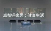 卓益铝家居：健康生活 从“铝”开始