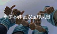 卓尔不群 武汉足球凤凰涅槃和劫后重生