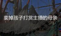 卖掉孩子打赏主播的母亲
，验资PK的直播间
	，谁更疯魔？