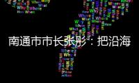 南通市市长张彤
：把沿海作为迈向“下一个万亿”的最大增量丨中国市长说