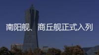 南阳舰、商丘舰正式入列海军