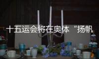 十五运会将在奥体“扬帆起航”
！主创团队透露开幕式设计