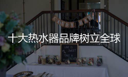 十大热水器品牌想要从大到强