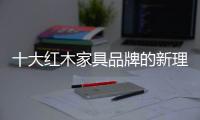 十大红木家具品牌的新理念：走别人不走的路