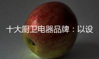 十大厨卫电器品牌：以设计为核心 实现细分化设计