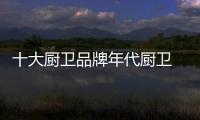 十大厨卫品牌年代厨卫 引领完美优质生活