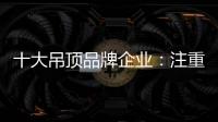 十大吊顶品牌企业：注重产品创新 创新营销模式