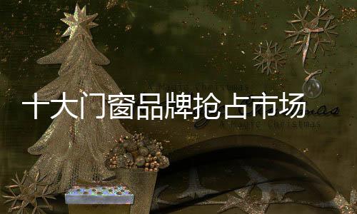 对于十大门窗品牌而言
