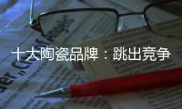 十大陶瓷品牌：跳出竞争找市场 回归“需求本位”
