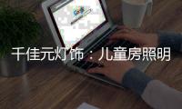 千佳元灯饰：儿童房照明设计不能掉以轻心