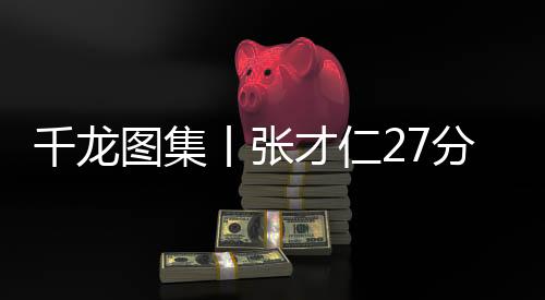 北汽球员张才仁得到27分