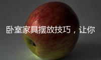 卧室家具摆放技巧
，让你天天舒适感爆棚!