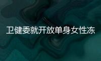 卫健委就开放单身女性冻卵征求意见：生育与婚姻从此脱钩�？丨快评