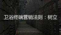 卫浴终端营销法则�：树立品牌促进消费