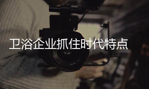 卫浴武装企业更加注重技术