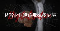 卫浴企业暗藏那么多囧境 让创业者们提心吊胆!