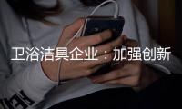 卫浴洁具企业
：加强创新 紧跟互联网大潮