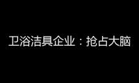 卫浴洁具企业：抢占大脑是第一 抢占市场是第二