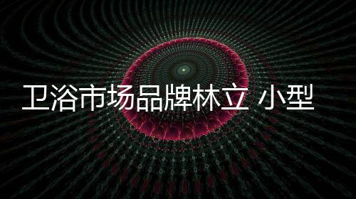 卫浴行业走向充分竞争之后