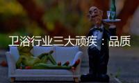 卫浴行业三大顽疾：品质危机 产品抄袭 高耗能