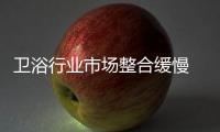 卫浴行业市场整合缓慢 卫浴企业等得及吗