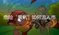 危险“黑气”如何流入市场
？