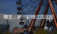 博主：吴少聪错过国足前两次合练，目前仍以恢复训练为主