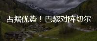 占据优势！巴黎对阵切尔西3胜3平2负	，近4次交手保持不败