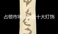 占领市场�	，中国十大灯饰品牌这样做