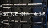 卡百利艺术涂料：走进墙面+软装艺术，设计美好生活!
